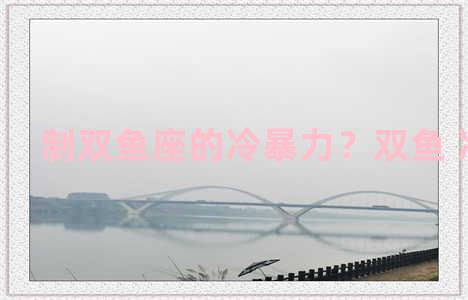 制双鱼座的冷暴力？双鱼 冷暴力